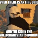 Kung fu Panda | WHEN THERE IS AN FIRE DRILL; AND THE KID IN THE WHEELCHAIR STARTS RUNNING | image tagged in kung fu panda | made w/ Imgflip meme maker