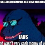 That wasn't very cash money of you | NICKELODEON REMOVES RED MIST REFERENCE; FANS | image tagged in that wasn't very cash money of you | made w/ Imgflip meme maker