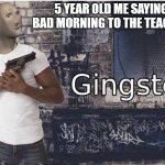 Ginster | 5 YEAR OLD ME SAYING BAD MORNING TO THE TEACHER | image tagged in ginster | made w/ Imgflip meme maker