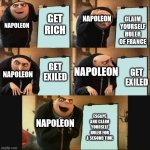Gru's Plan 5 Panel Editon | GET RICH CLAIM YOURSELF RULER OF FRANCE GET EXILED GET EXILED ESCAPE AND CLAIM YOURSELF RULER FOR A SECOND TIME NAPOLEON NAPOLEON NAPOLEON N | image tagged in gru's plan 5 panel editon,history,historical meme | made w/ Imgflip meme maker
