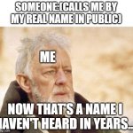 Nickname trouble | SOMEONE:(CALLS ME BY MY REAL NAME IN PUBLIC); ME; NOW THAT'S A NAME I HAVEN'T HEARD IN YEARS... | image tagged in now that's a name i haven't heard since | made w/ Imgflip meme maker
