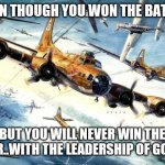 Jroc113 | EVEN THOUGH YOU WON THE BATTLE; BUT YOU WILL NEVER WIN THE WAR..WITH THE LEADERSHIP OF GOD!!! | image tagged in world war 2 b-17 | made w/ Imgflip meme maker