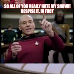 Bad Pun Picard | SO ALL OF YOU REALLY HATE MY SHOW!!











DESPISE IT, IN FACT; YET YOU STILL WANT ME TO BRING BACK Q!!! | image tagged in bad pun picard | made w/ Imgflip meme maker
