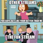 better streams are like this | OTHER STREAMS; YOU GUYS ACT LIKE YOUR BETTER THAN ME; THE FUN STREAM | image tagged in meg family guy better than me | made w/ Imgflip meme maker