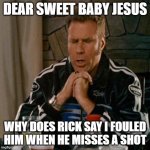 Dear Sweet Baby Jesus | DEAR SWEET BABY JESUS; WHY DOES RICK SAY I FOULED HIM WHEN HE MISSES A SHOT | image tagged in dear sweet baby jesus | made w/ Imgflip meme maker