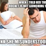 Bed Dysfunction | WHEN I TOLD HER THE ROCKET IS NOT LAUNCHING TONIGHT; I THINK SHE MISUNDERSTOOD ME | image tagged in bed dysfunction | made w/ Imgflip meme maker