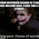 Very poor choice of words | *STUDENT COMES BACK FROM SUSPENSION BECUASE OF STEALING SCHOOL PROPERTY*
TEACHER: WELCOME BACK, PLEASE TAKE A SEAT.
STUDENT: | image tagged in very poor choice of words | made w/ Imgflip meme maker