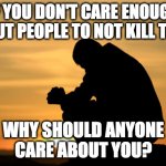 Serious answers only. | IF YOU DON'T CARE ENOUGH
ABOUT PEOPLE TO NOT KILL THEM, WHY SHOULD ANYONE
CARE ABOUT YOU? | image tagged in memes,humanity,good vs evil | made w/ Imgflip meme maker