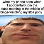 100% relatable | what my phone sees when I accidentally join the class meeting in the middle of binge-watching my little pony | image tagged in linoos,bruh moment | made w/ Imgflip meme maker