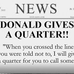 Call someone who cares | DONALD GIVES
A QUARTER!! "When you crossed the line you were told not to, I will give you a quarter for you to call someone." | image tagged in news paper | made w/ Imgflip meme maker