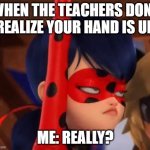 Grumpy Miraculous | WHEN THE TEACHERS DONT REALIZE YOUR HAND IS UP; ME: REALLY? | image tagged in grumpy miraculous | made w/ Imgflip meme maker
