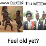 Feel old yet | these kids? them | image tagged in feel old yet | made w/ Imgflip meme maker