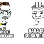 No you Can't Just | US; NO! YOU CAN'T JUST LET ANYONE HAVE A GUN! HAHA GUN GO BANG BANG | image tagged in no you can't just | made w/ Imgflip meme maker