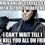 Jason | ME WHEN ONLINE CLASSES START THE WEEK BEFORE FRIDAY THE 13TH; I CAN'T WAIT TILL I CAN KILL YOU ALL ON FRIDAY | image tagged in jason | made w/ Imgflip meme maker