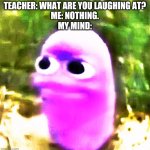Fat beanos | TEACHER: WHAT ARE YOU LAUGHING AT?
ME: NOTHING.
MY MIND: | image tagged in fat beanos | made w/ Imgflip meme maker