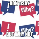 Why and why not | DON'T SAY; BUT WHY NOT | image tagged in what do we want | made w/ Imgflip meme maker