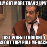 Just When I Thought I Was Out | FINALLY GOT MORE THAN 2 UPVOTES; JUST WHEN I THOUGHT I WAS OUT THEY PULL ME BACK IN | image tagged in just when i thought i was out,memes,funny,imgflip,meanwhile on imgflip,upvotes | made w/ Imgflip meme maker