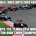 Boys vs girls | GIRLS: DOES BOYS EVER CRY? BOYS: YES, IT WAS 2014 WHEN HAMILTON DIDN'T WON CHAMPIONSHIP | image tagged in formula 1 | made w/ Imgflip meme maker