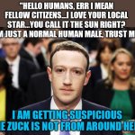 Is there intelligent life outside of the Earth? Lets ask someone who might know.... | "HELLO HUMANS, ERR I MEAN FELLOW CITIZENS...I LOVE YOUR LOCAL STAR...YOU CALL IT THE SUN RIGHT? I AM JUST A NORMAL HUMAN MALE, TRUST ME!"; I AM GETTING SUSPICIOUS THE ZUCK IS NOT FROM AROUND HERE | image tagged in mark zuckerberg,aliens | made w/ Imgflip meme maker