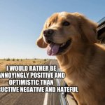 Happy Dog - Optimistic | I WOULD RATHER BE ANNOYINGLY POSITIVE AND OPTIMISTIC THAN DESTRUCTIVE NEGATIVE AND HATEFUL | image tagged in happy dog,optimistic | made w/ Imgflip meme maker