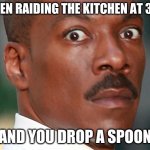 Eddie Murphy Uh Oh | WHEN RAIDING THE KITCHEN AT 3AM; AND YOU DROP A SPOON | image tagged in eddie murphy uh oh | made w/ Imgflip meme maker