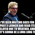Elton John | I'VE BEEN WAITING AGES FOR THE SPACE X LAUNCH AND READ ITS BEEN DELAYED DUE TO WEATHER, AND I THINK IT'S GONNA BE A LONG LONG TIME...... | image tagged in elton john | made w/ Imgflip meme maker