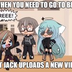 This is true | WHEN YOU NEED TO GO TO BED; BUT JACK UPLOADS A NEW VIDEO | image tagged in reeeee | made w/ Imgflip meme maker