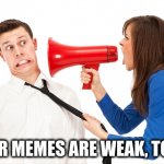 Your memes are weak, Todd! | YOUR MEMES ARE WEAK, TODD! | image tagged in yelling the truth,yelling,memes,screaming,angry | made w/ Imgflip meme maker