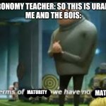 in terms of money | ASTRONOMY TEACHER: SO THIS IS URANUS?
ME AND THE BOIS:; MATURITY; MATURITY | image tagged in in terms of money | made w/ Imgflip meme maker
