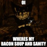 im bored | OI; WHERES MY BACON SOUP AND SANITY | image tagged in bendy wants | made w/ Imgflip meme maker
