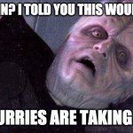 the furries are taking ovah | SEE, ANAKIN? I TOLD YOU THIS WOULD HAPPEN; THE FURRIES ARE TAKING OVAH | image tagged in palpatine please dont | made w/ Imgflip meme maker