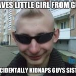 Dumb Guy Don | SAVES LITTLE GIRL FROM GUY; ACCIDENTALLY KIDNAPS GUYS SISTER | image tagged in dumb guy don | made w/ Imgflip meme maker