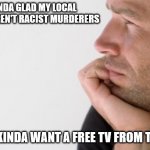 oof. | KINDA GLAD MY LOCAL COPS AREN'T RACIST MURDERERS; OBX CRYBABIES/SAFE SPACES; BUT I KINDA WANT A FREE TV FROM TARGET | image tagged in man deep in thought,too soon | made w/ Imgflip meme maker