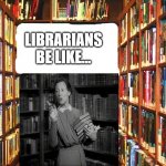 Librarians Be Like... | LIBRARIANS BE LIKE... | image tagged in librarians be like | made w/ Imgflip meme maker