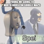 google maps | YOUNG ME GOING TO NORTH KOREA ON GOOGLE MAPS | image tagged in meme man spei | made w/ Imgflip meme maker