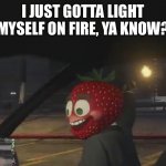 TG Strawberry | I JUST GOTTA LIGHT MYSELF ON FIRE, YA KNOW? | image tagged in welp time to light myself on fire | made w/ Imgflip meme maker