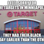 You know, riots | I FEEL SORRY FOR THE TARGETS IN MINNEAPOLIS; THEY HAD THEIR BLACK FRIDAY EARLIER THAN THE OTHERS | image tagged in target for gender equality,riots,target,minneapolis,memes | made w/ Imgflip meme maker