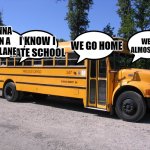 school bus | I WANNA GO ON A VIBE PLANE; WE ARE ALMOST THERE; I KNOW I HATE SCHOOL; WE GO HOME | image tagged in school bus | made w/ Imgflip meme maker