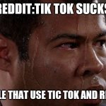 Sweaty Guy | REDDIT:TIK TOK SUCKS; PEOPLE THAT USE TIC TOK AND REDDIT | image tagged in sweaty guy | made w/ Imgflip meme maker