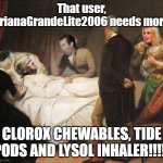 My user myself and my gacha tuber doctor recommended me: | That user, ArianaGrandeLite2006 needs more; CLOROX CHEWABLES, TIDE PODS AND LYSOL INHALER!!!!! | image tagged in gacha life,cloroxychloroquine,memes,lysol,clorox chewables | made w/ Imgflip meme maker