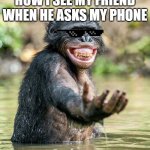 chimpu | HOW I SEE MY FRIEND WHEN HE ASKS MY PHONE | image tagged in chimpu | made w/ Imgflip meme maker