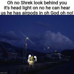 RIP Shrek | Oh no Shrek look behind you it's head light on no he can hear us he has airpods in oh God oh no! | image tagged in head light | made w/ Imgflip meme maker