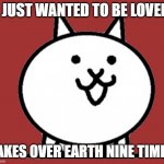 Battle Cats Basic Cat | I JUST WANTED TO BE LOVED; TAKES OVER EARTH NINE TIMES | image tagged in battle cats basic cat | made w/ Imgflip meme maker