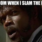 Samuel Jackson Glance Meme | MY MOM WHEN I SLAM THE DOOR | image tagged in memes,samuel jackson glance | made w/ Imgflip meme maker