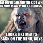 Meat's Back on The Menu Orc | MEAT LOVER DAD AND THE KIDS WHEN VEGAN MOM IS AWAY ON A BUSINESS TRIP; LOOKS LIKE MEAT’S BACK ON THE MENU, BOYS | image tagged in meat's back on the menu orc | made w/ Imgflip meme maker