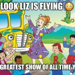 Magic School Bus | LOOK LIZ IS FLYING 😳; THEY GREATEST SHOW OF ALL TIME YAHOO | image tagged in magic school bus | made w/ Imgflip meme maker