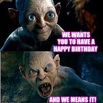 Gollum | WE WANTS YOU TO HAVE A HAPPY BIRTHDAY AND WE MEANS IT! | image tagged in gollum | made w/ Imgflip meme maker