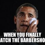 Crying Obama | WHEN YOU FINALLY CATCH THE BARBERSHOP | image tagged in crying obama | made w/ Imgflip meme maker
