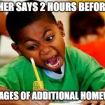 homework | TEACHER SAYS 2 HOURS BEFORE DUE; 100 PAGES OF ADDITIONAL HOMEWORK | image tagged in homework | made w/ Imgflip meme maker
