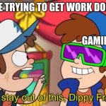 Stay out of this dippy fresh | ME TRYING TO GET WORK DONE; GAMING | image tagged in stay out of this dippy fresh | made w/ Imgflip meme maker